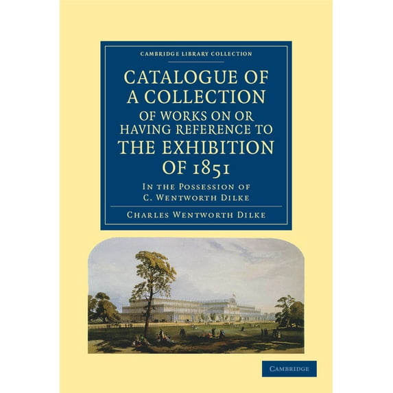 Cambridge Library Collection - British a Catalogue of a Collection of Works on or Having Reference to the Exhibition of 1851: In the Possession of C. Wentworth D, (Paperback)