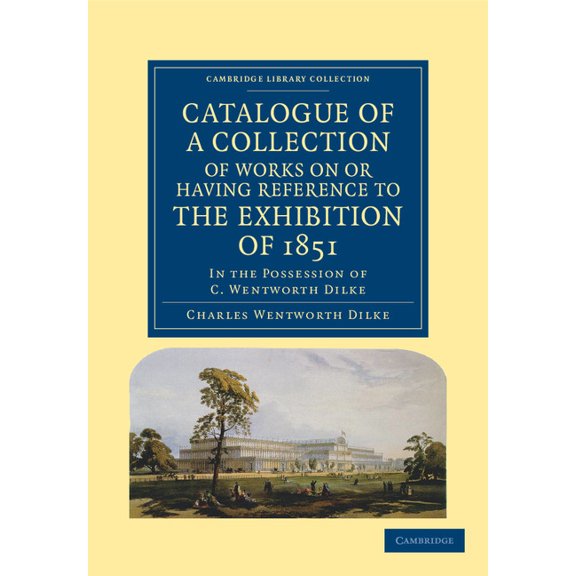 Cambridge Library Collection - British a Catalogue of a Collection of Works on or Having Reference to the Exhibition of 1851: In the Possession of C. Wentworth D, (Paperback)