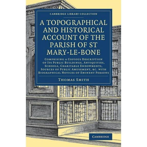 Cambridge Library Collection - British a A Topographical and Historical Account of the Parish of St Mary-Le-Bone: Comprising a Copious Description of Its Public , (Paperback)