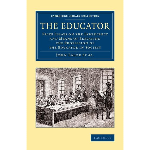 Cambridge Library Collection - Education The Educator: Prize Essays on the Expediency and Means of Elevating the Profession of the Educator in Society, (Paperback)