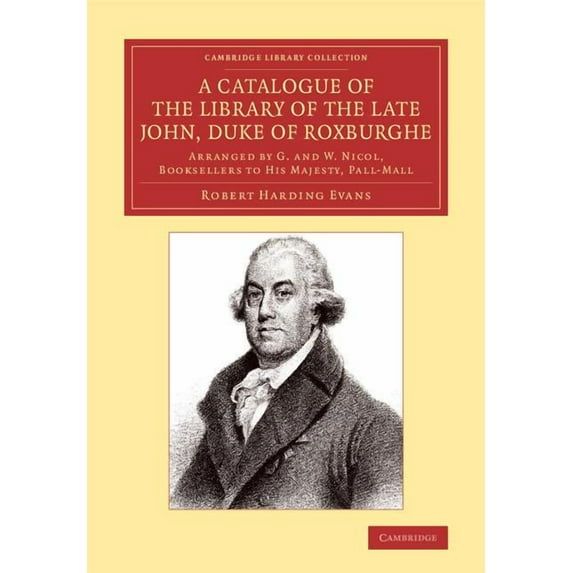 Cambridge Library Collection - History o A Catalogue of the Library of the Late John, Duke of Roxburghe: Arranged by G. and W. Nicol, Booksellers to His Majesty,, (Paperback)