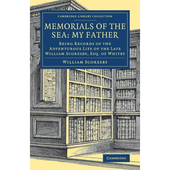 Cambridge Library Collection - Polar Exp Memorials of the Sea: My Father: Being Records of the Adventurous Life of the Late William Scoresby, Esq. of Whitby, (Paperback)