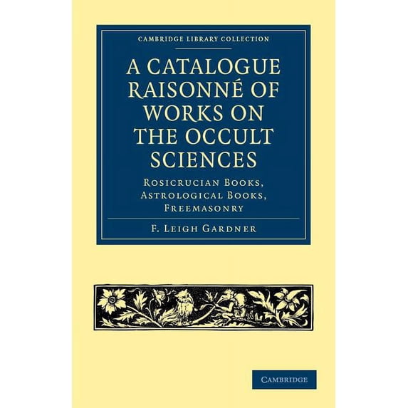 Cambridge Library Collection - Spiritual A Catalogue Raisonné of Works on the Occult Sciences: Rosicrucian Books, Astrological Books, Freemasonry, (Paperback)