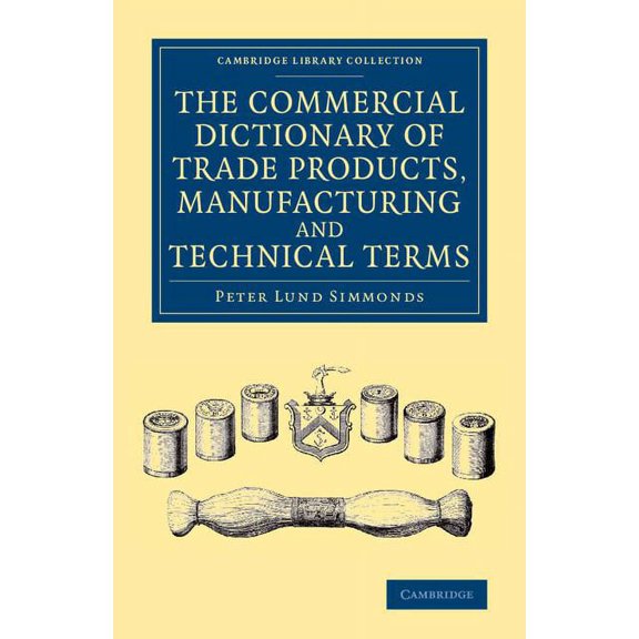 Cambridge Library Collection - Technolog The Commercial Dictionary of Trade Products, Manufacturing and Technical Terms: With a Definition of the Moneys, Weights, (Paperback)