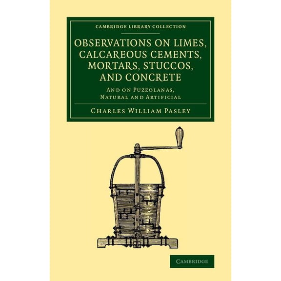 Cambridge Library Collection - Technolog Observations on Limes, Calcareous Cements, Mortars, Stuccos, and Concrete: And on Puzzolanas, Natural and Artificial, (Paperback)