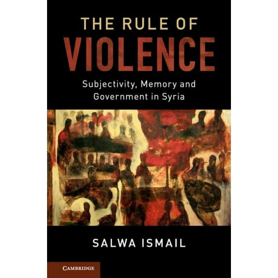Cambridge Middle East Studies The Rule of Violence: Subjectivity, Memory and Government in Syria, Book 50, (Hardcover)