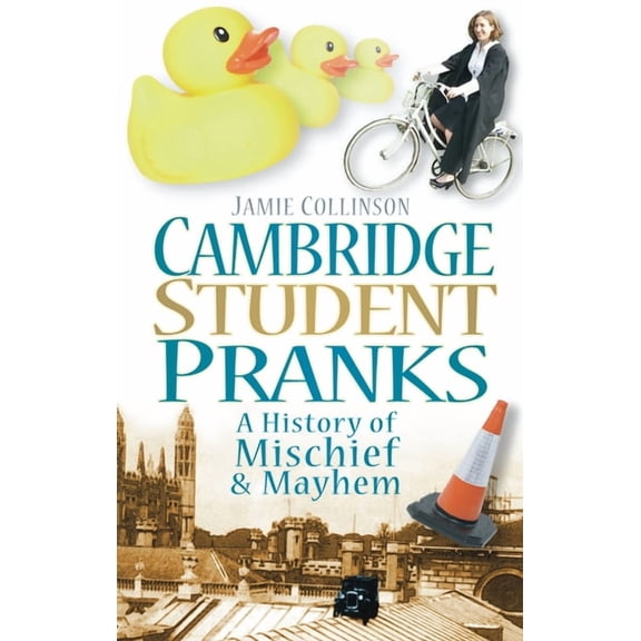 Cambridge Student Pranks : A History of Mischief & Mayhem (Paperback)