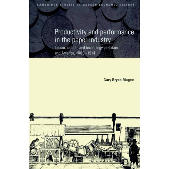Cambridge Studies in Modern Economic His Productivity and Performance in the Paper Industry: Labour, Capital and Technology in Britain and America, 1860-1914, Book 4, (Paperback)
