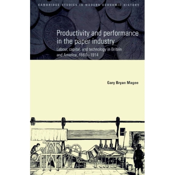 Cambridge Studies in Modern Economic His Productivity and Performance in the Paper Industry: Labour, Capital and Technology in Britain and America, 1860-1914, Book 4, (Paperback)