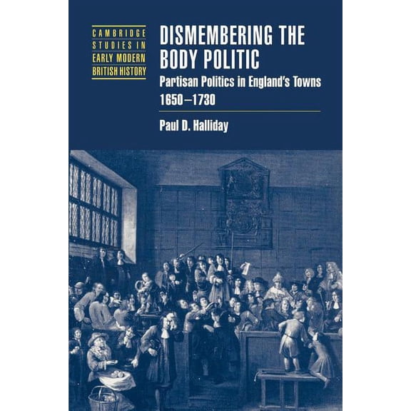 Cambridge Studies in Early Modern Britis Dismembering the Body Politic: Partisan Politics in England's Towns, 1650-1730, (Paperback)