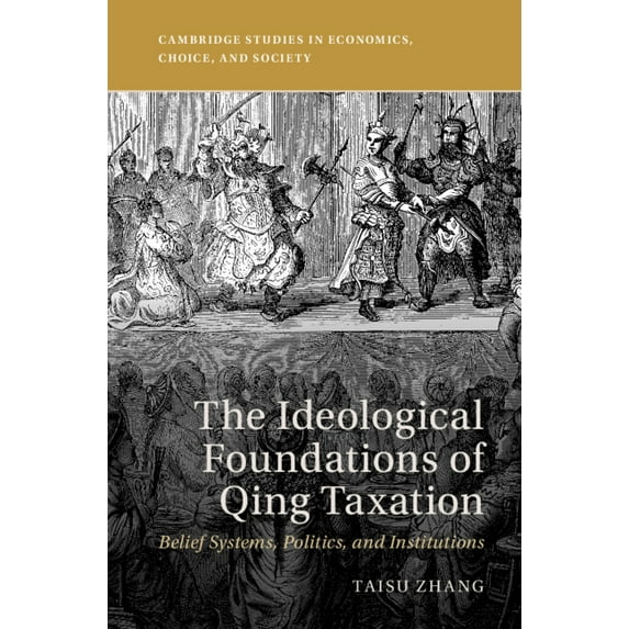 Cambridge Studies in Economics, Choice, The Ideological Foundations of Qing Taxation: Belief Systems, Politics, and Institutions, (Hardcover)