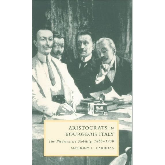 Cambridge Studies in Italian History and Aristocrats in Bourgeois Italy: The Piedmontese Nobility, 1861 1930, (Hardcover)