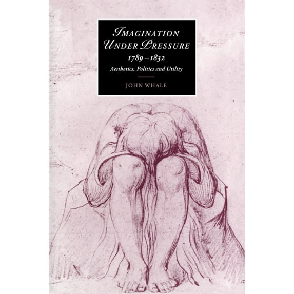 Cambridge Studies in Romanticism Imagination Under Pressure, 1789 1832: Aesthetics, Politics and Utility, Book 39, (Paperback)