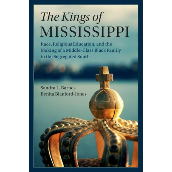 Cambridge Studies in Stratification Econ The Kings of Mississippi: Race, Religious Education, and the Making of a Middle-Class Black Family in the Segregated Sou, (Hardcover)