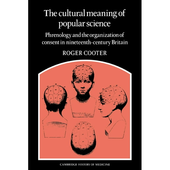 Cambridge Studies in the History of Medi The Cultural Meaning of Popular Science: Phrenology and the Organization of Consent in Nineteenth-Century Britain, (Paperback)