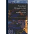 thumbnail image 1 of Camille Desmoulins. Lucile Desmoulins: Étude Sur Les Dantonistes D'aprés Des Documents Nouveaux Et Inédits (Hardcover), 1 of 1