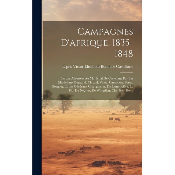 Campagnes D'afrique, 1835-1848 : Lettres Adressées Au Maréchal De Castellane Par Les Maréchaux Bugeaud, Clauzel, Valée, Canrobert, Forey, Bosquet, Et Les Généraux Changarnier, De Lamoricière, Le Flo, De Négrier, De Wimpffen, Cler, Etc., Etc... (Hardcover)