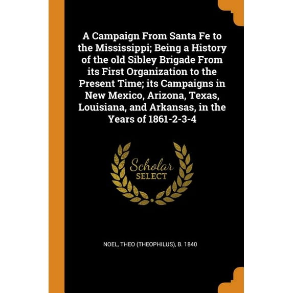 A Campaign from Santa Fe to the Mississippi; Being a History of the Old Sibley Brigade from Its First Organization to the Present Time; Its Campaigns in New Mexico, Arizona, Texas, Louisiana, and Arkansas, in the Years of 1861-2-3-4 (Paperback)