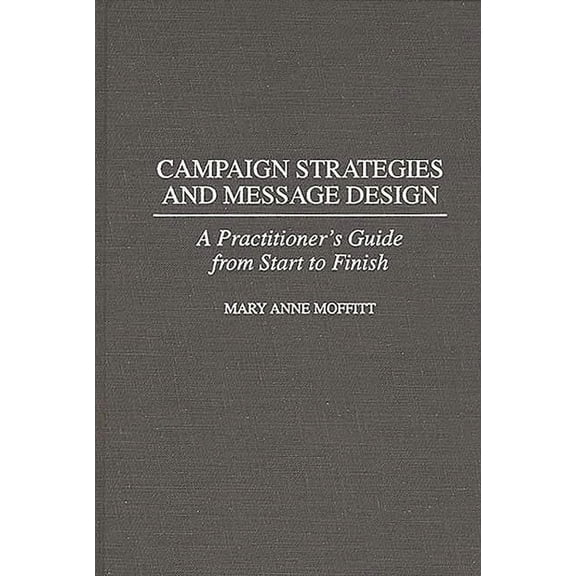 Campaign Strategies and Message Design: A Practitioner's Guide from Start to Finish, (Hardcover)