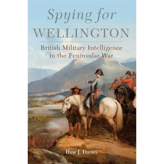 Campaigns and Commanders Spying for Wellington: British Military Intelligence in the Peninsular War Volume 64, Book 64, (Hardcover)