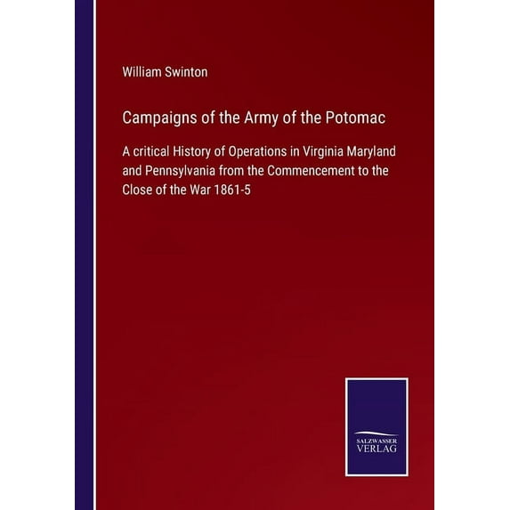 Campaigns of the Army of the Potomac:A critical History of Operations in Virginia Maryland and Pennsylvania from the Commencement to the Close of the