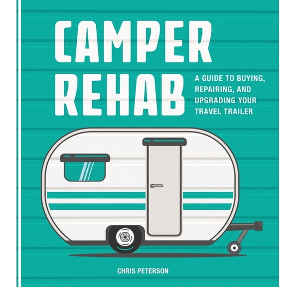 Camper Rehab: A Guide to Buying, Repairing, and Upgrading Your Travel Trailer