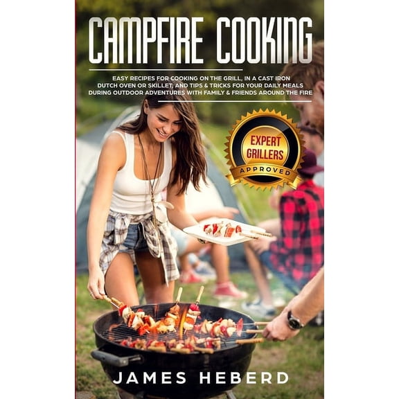 Campfire Cooking: Easy Recipes for Cooking on the Grill, in a Cast Iron Dutch Oven or Skillet, and Tips and Tricks for Your Daily Meals During Outdoor Adventures with Family and Friends Around the Fir