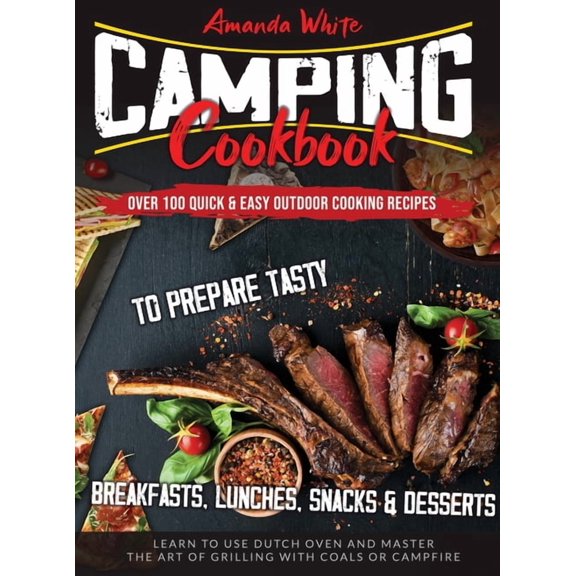 Camping Cookbook : Over 100 Quick & Easy Outdoor Cooking Recipes to Prepare Tasty Breakfasts, Lunches, Snacks & Desserts. Learn to use Dutch Oven and Master the art of Grilling with Coals or Campfire (Hardcover)