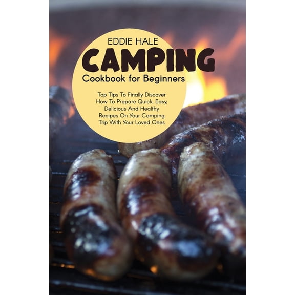 Camping Cookbook For Beginners : Pro Tips To Finally Discover How To Prepare Quick, Easy, Delicious And Healthy Recipes On Your Camping Trip With Your Loved Ones (Paperback)