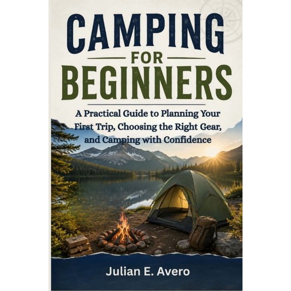 Camping For Beginners: A Practical Guide to Planning Your First Trip, Choosing the Right Gear, and Camping with Confiden, (Paperback)