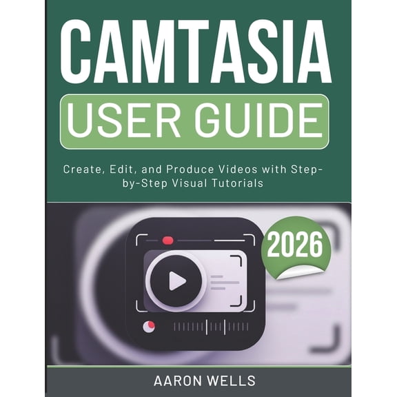 Camtasia User Guide 2026: Create, Edit, and Produce Videos with Step-by-Step Visual Tutorials, (Paperback)