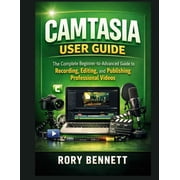 Camtasia User Guide The Complete Beginner-to-Advanced Guide to Recording, Editing, and Publishing Professional Videos, Paperback