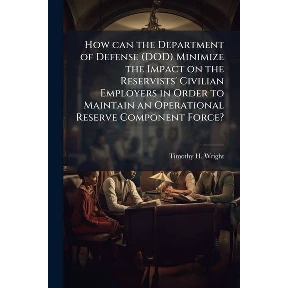 How can the Department of Defense (DOD) Minimize the Impact on the Reservists' Civilian Employers in Order to Maintain a, (Paperback)