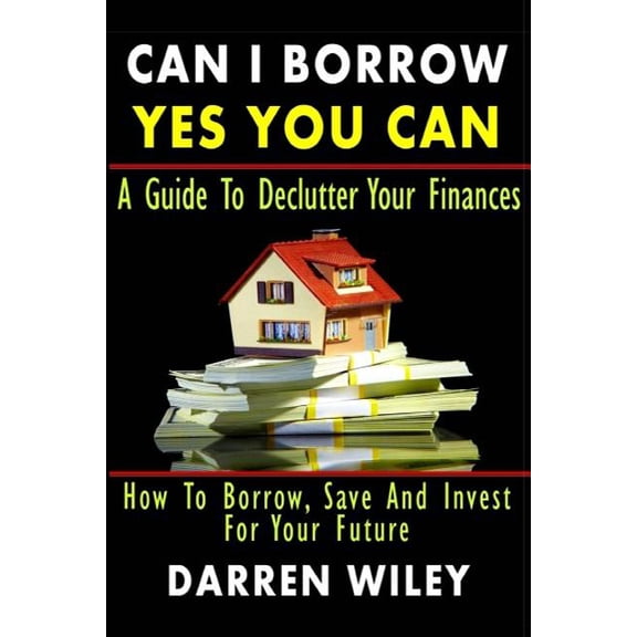 Can I Borrow Yes you can - A Guide To Declutter Your Finances: How To Borrow, Save And Invest For Your Future (Paperback)