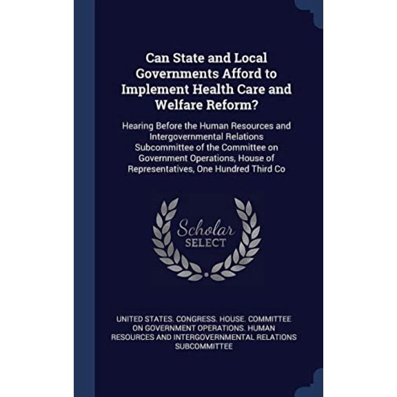 Can State and Local Governments Afford to Implement Health Care and Welfare Reform?: Hearing Before the Human Resources and Intergovernmental . of Representatives, One Hundred Third Co Hardcover U