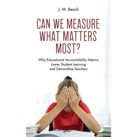 Can We Measure What Matters Most?: Why Educational Accountability Metrics Lower Student Learning and Demoralize Teachers, (Paperback)