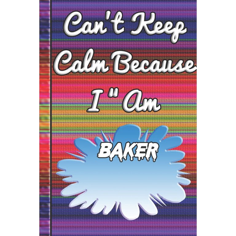 Can’t Keep Calm Because I Am A Baker : notebook for They make 