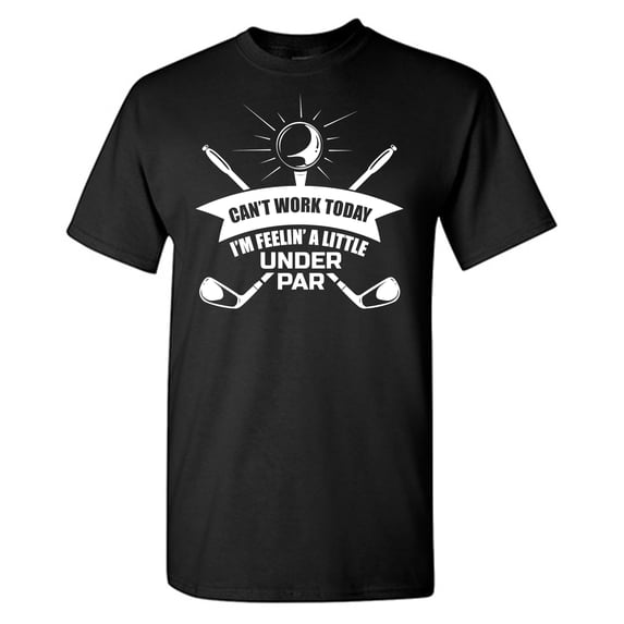 Can't Work Today I'm Feelin' A Little Under Par Sarcastic Humor Graphic Tees Gift For Mens Novelty Funny T Shirt