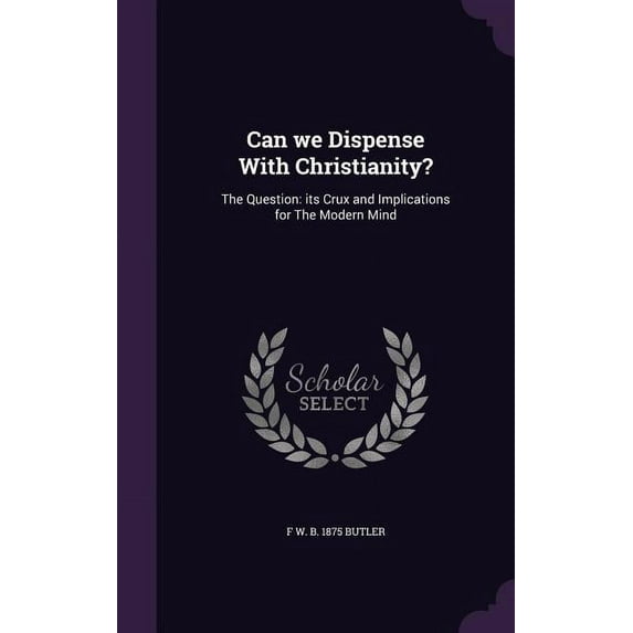 Can we Dispense With Christianity?: The Question: its Crux and Implications for The Modern Mind (Hardcover)