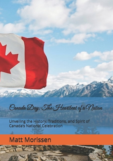 Canada Day: The Heartbeat of a Nation: Unveiling the History, Traditions, and Spirit of Canada's National Celebration, (Paperback)