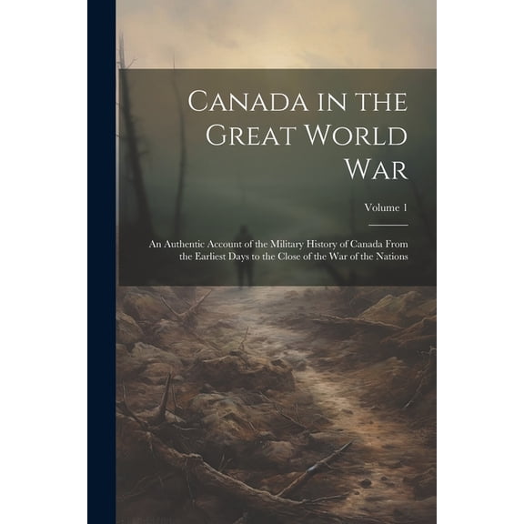 Canada in the Great World war; an Authentic Account of the Military History of Canada From the Earliest Days to the Close of the war of the Nations; Volume 1 (Paperback)