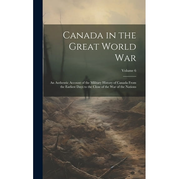 Canada in the Great World war; an Authentic Account of the Military History of Canada From the Earliest Days to the Close of the war of the Nations; Volume 6 (Hardcover)