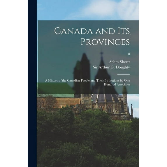 Canada and Its Provinces; a History of the Canadian People and Their Institutions by One Hundred Associates; 8 Paperback 1013492595 9781013492594 Adam 1859-1931 Shortt