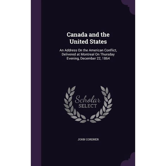 Canada and the United States : An Address On the American Conflict, Delivered at Montreal On Thursday Evening, December 22, 1864 (Hardcover)