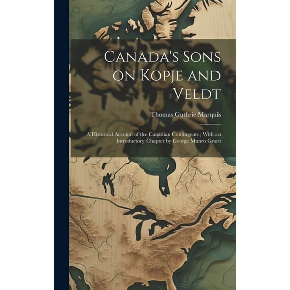 Canada's Sons on Kopje and Veldt: A Historical Account of the Canadian Contingents; With an Introductory Chapter by George Munro Grant (Hardcover)