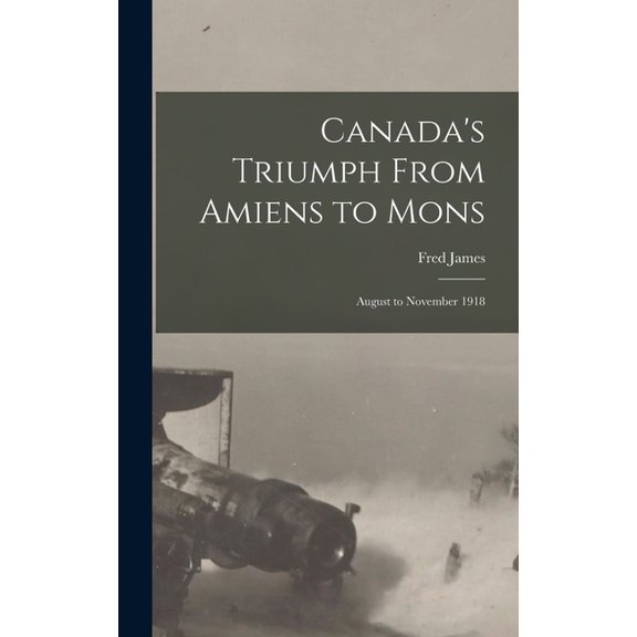 Canada's Triumph From Amiens to Mons; August to November 1918, (Hardcover)