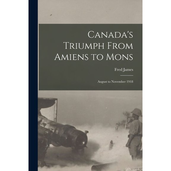 Canada's Triumph From Amiens to Mons; August to November 1918, (Paperback)