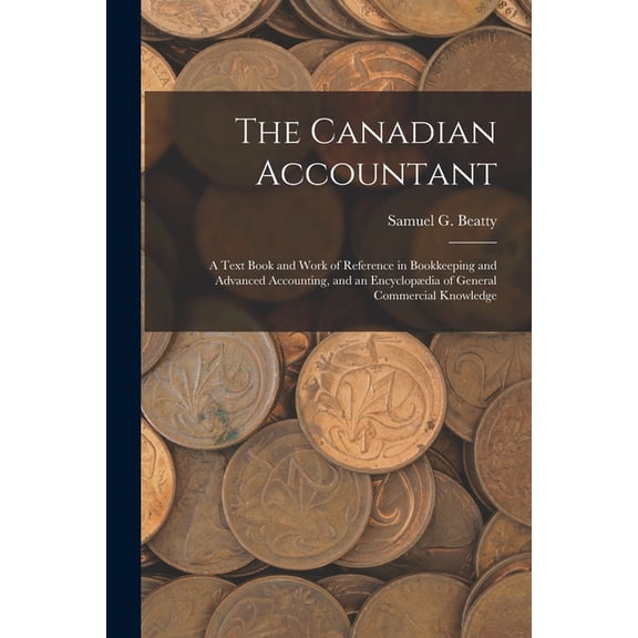 The Canadian Accountant: A Text Book and Work of Reference in Bookkeeping and Advanced Accounting, and an Encyclopdia o, (Paperback)