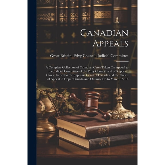Canadian Appeals: A Complete Collection of Canadian Cases Taken On Appeal to the Judicial Committee of the Privy Council, and of Reported Cases Carried to the Supreme Court of Canada and the Courts of