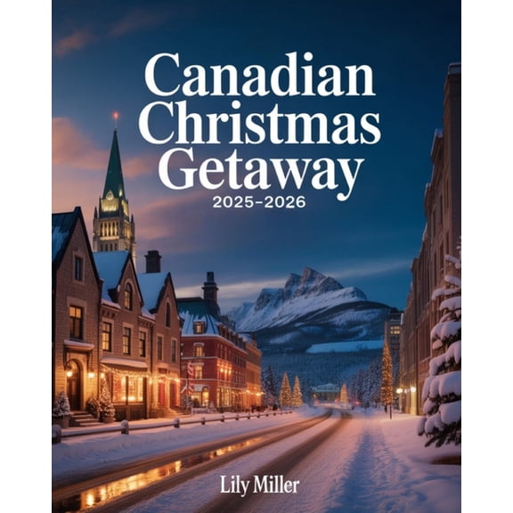 Canadian Christmas Getaway 2025-2026: Exploring Canada's Holiday Charm, Snowy Adventures & Timeless Traditions, (Paperback)